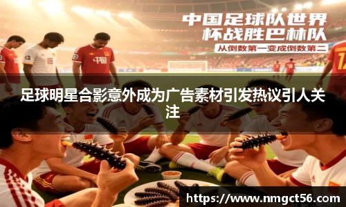 足球明星合影意外成为广告素材引发热议引人关注